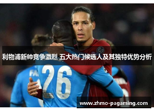 利物浦新帅竞争激烈 五大热门候选人及其独特优势分析