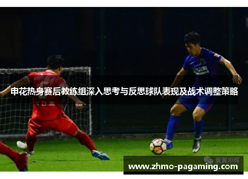 申花热身赛后教练组深入思考与反思球队表现及战术调整策略