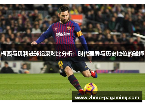 梅西与贝利进球纪录对比分析：时代差异与历史地位的碰撞