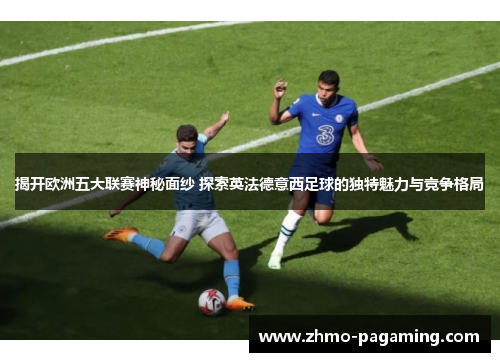 揭开欧洲五大联赛神秘面纱 探索英法德意西足球的独特魅力与竞争格局