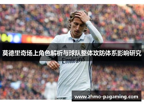 莫德里奇场上角色解析与球队整体攻防体系影响研究