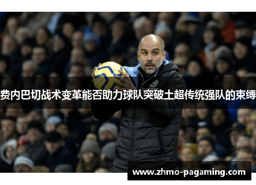 费内巴切战术变革能否助力球队突破土超传统强队的束缚