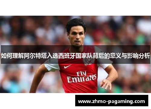 如何理解阿尔特塔入选西班牙国家队背后的意义与影响分析