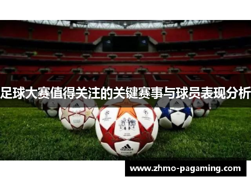 足球大赛值得关注的关键赛事与球员表现分析