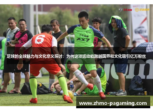 足球的全球魅力与文化意义探讨：为何这项运动能跨越国界和文化吸引亿万粉丝