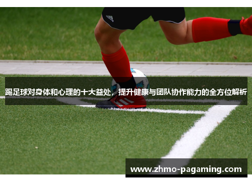 踢足球对身体和心理的十大益处，提升健康与团队协作能力的全方位解析