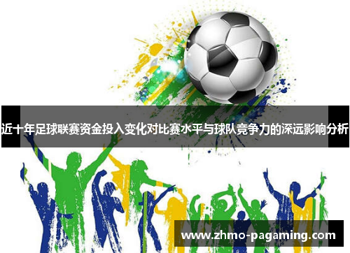 近十年足球联赛资金投入变化对比赛水平与球队竞争力的深远影响分析 近十年足球联赛资金投入变化对比赛水平与球队竞争力的深远影响分析
