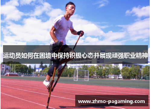 运动员如何在困境中保持积极心态并展现顽强职业精神