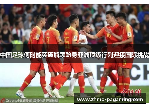 中国足球何时能突破瓶颈跻身亚洲顶级行列迎接国际挑战 中国足球何时能突破瓶颈跻身亚洲顶级行列迎接国际挑战