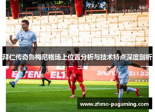 拜仁传奇鲁梅尼格场上位置分析与技术特点深度剖析