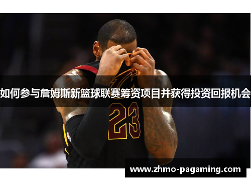 如何参与詹姆斯新篮球联赛筹资项目并获得投资回报机会