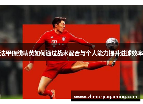法甲锋线精英如何通过战术配合与个人能力提升进球效率