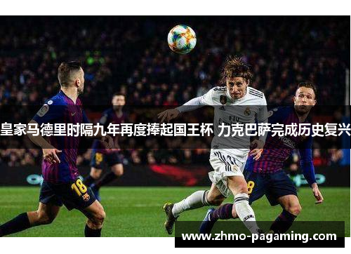 皇家马德里时隔九年再度捧起国王杯 力克巴萨完成历史复兴