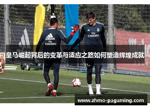 皇马崛起背后的变革与适应之路如何塑造辉煌成就