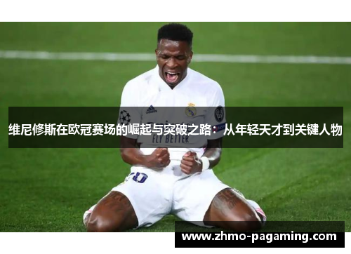 维尼修斯在欧冠赛场的崛起与突破之路：从年轻天才到关键人物