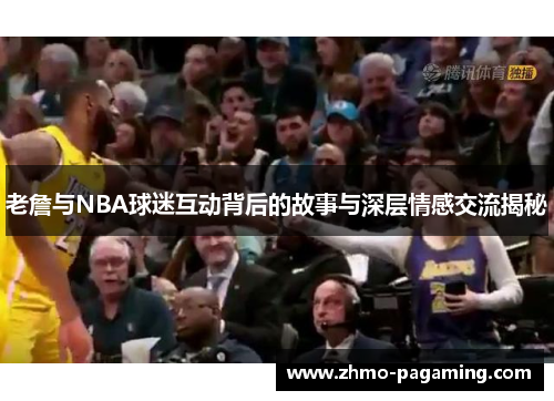 老詹与NBA球迷互动背后的故事与深层情感交流揭秘