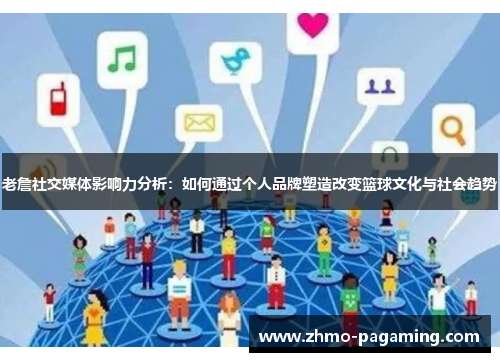 老詹社交媒体影响力分析：如何通过个人品牌塑造改变篮球文化与社会趋势