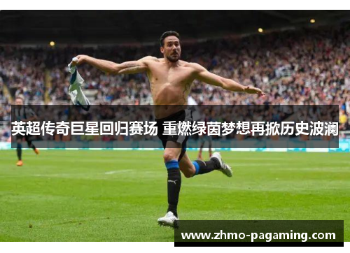 英超传奇巨星回归赛场 重燃绿茵梦想再掀历史波澜