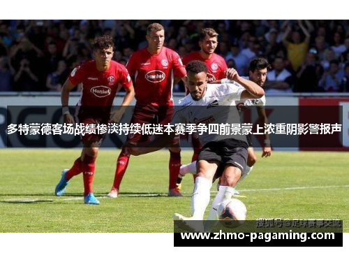 多特蒙德客场战绩惨淡持续低迷本赛季争四前景蒙上浓重阴影警报声