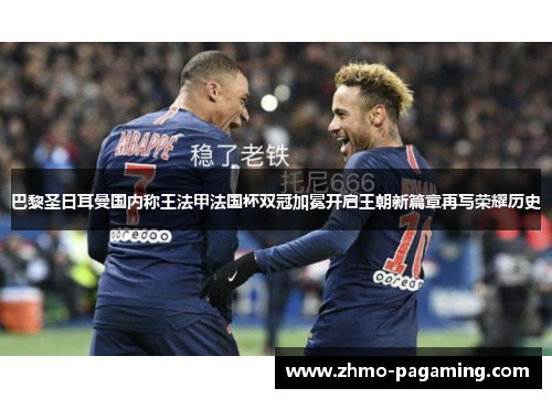 巴黎圣日耳曼国内称王法甲法国杯双冠加冕开启王朝新篇章再写荣耀历史