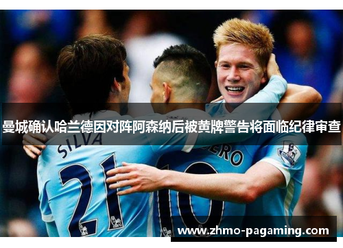 曼城确认哈兰德因对阵阿森纳后被黄牌警告将面临纪律审查