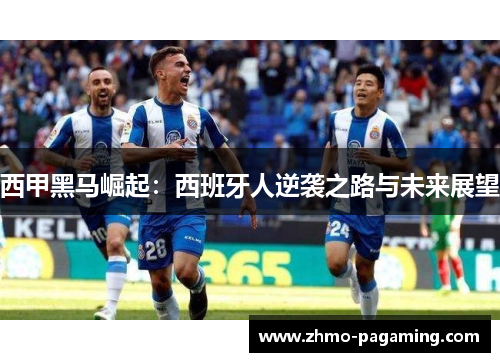 西甲黑马崛起：西班牙人逆袭之路与未来展望