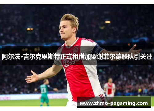 阿尔法·吉尔克里斯特正式租借加盟谢菲尔德联队引关注