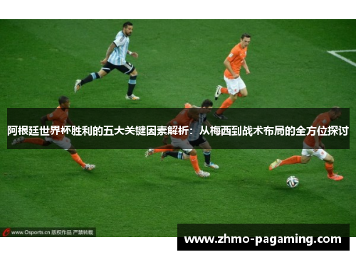 阿根廷世界杯胜利的五大关键因素解析：从梅西到战术布局的全方位探讨