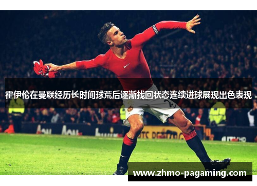 霍伊伦在曼联经历长时间球荒后逐渐找回状态连续进球展现出色表现