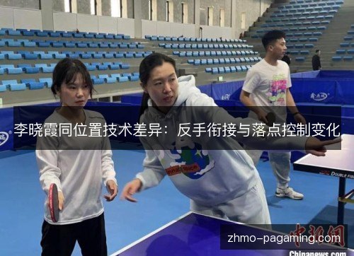 李晓霞同位置技术差异：反手衔接与落点控制变化